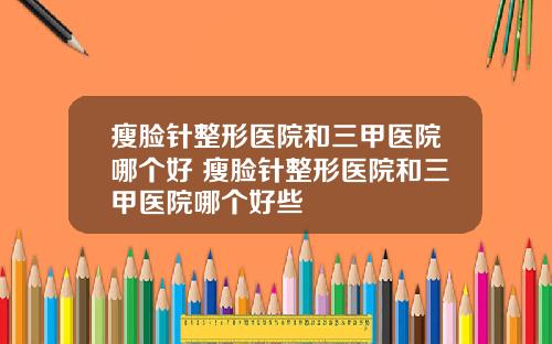 瘦脸针整形医院和三甲医院哪个好 瘦脸针整形医院和三甲医院哪个好些