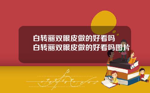 白转丽双眼皮做的好看吗 白转丽双眼皮做的好看吗图片