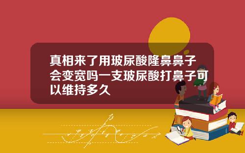 真相来了用玻尿酸隆鼻鼻子会变宽吗一支玻尿酸打鼻子可以维持多久