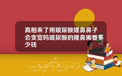真相来了用玻尿酸隆鼻鼻子会变宽吗玻尿酸的隆鼻需要多少钱