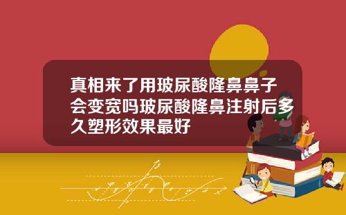 真相来了用玻尿酸隆鼻鼻子会变宽吗玻尿酸隆鼻注射后多久塑形效果最好