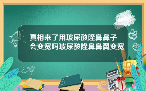 真相来了用玻尿酸隆鼻鼻子会变宽吗玻尿酸隆鼻鼻翼变宽