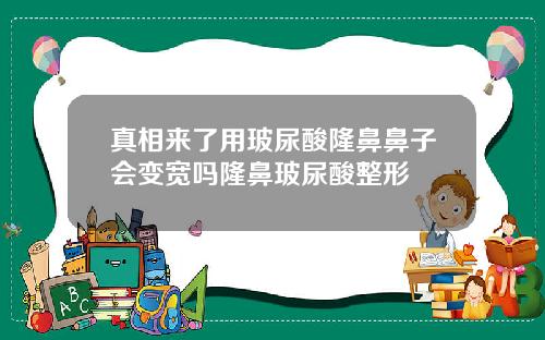 真相来了用玻尿酸隆鼻鼻子会变宽吗隆鼻玻尿酸整形