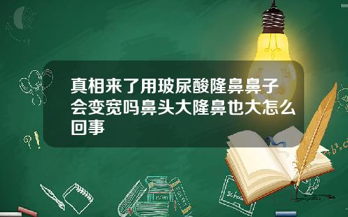 真相来了用玻尿酸隆鼻鼻子会变宽吗鼻头大隆鼻也大怎么回事