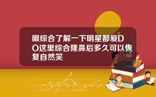 眼综合了解一下明星都爱DO这里综合隆鼻后多久可以恢复自然笑