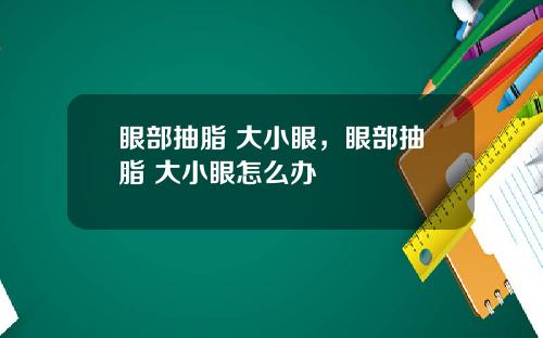 眼部抽脂 大小眼，眼部抽脂 大小眼怎么办