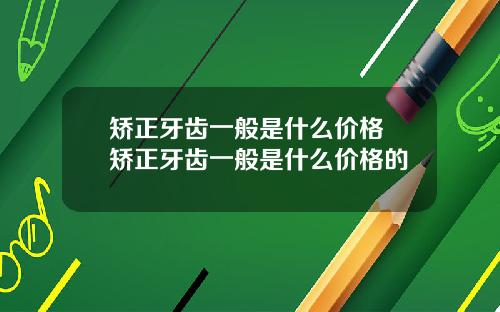 矫正牙齿一般是什么价格 矫正牙齿一般是什么价格的