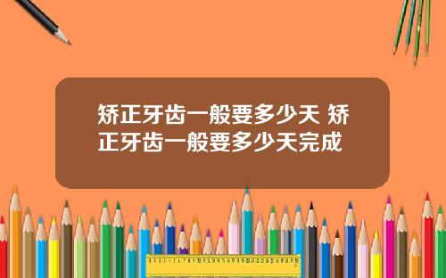 矫正牙齿一般要多少天 矫正牙齿一般要多少天完成