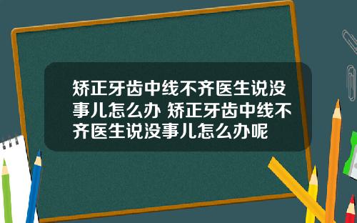 矫正牙齿中线不齐医生说没事儿怎么办 矫正牙齿中线不齐医生说没事儿怎么办呢