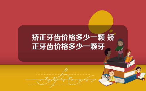 矫正牙齿价格多少一颗 矫正牙齿价格多少一颗牙