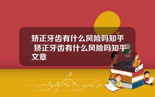 矫正牙齿有什么风险吗知乎 矫正牙齿有什么风险吗知乎文章