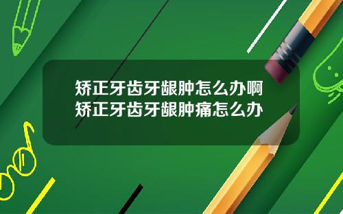 矫正牙齿牙龈肿怎么办啊 矫正牙齿牙龈肿痛怎么办