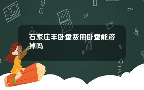 石家庄丰卧蚕费用卧蚕能溶掉吗