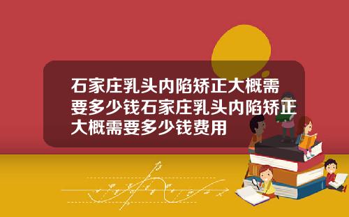 石家庄乳头内陷矫正大概需要多少钱石家庄乳头内陷矫正大概需要多少钱费用