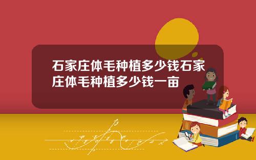石家庄体毛种植多少钱石家庄体毛种植多少钱一亩