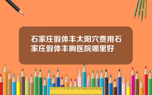 石家庄假体丰太阳穴费用石家庄假体丰胸医院哪里好