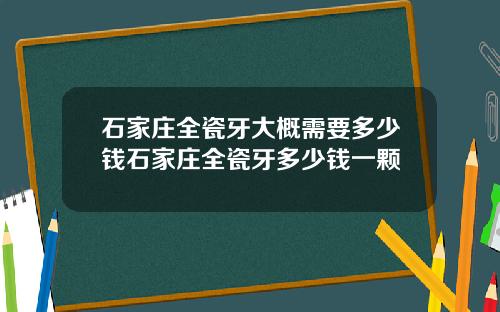 石家庄全瓷牙大概需要多少钱石家庄全瓷牙多少钱一颗