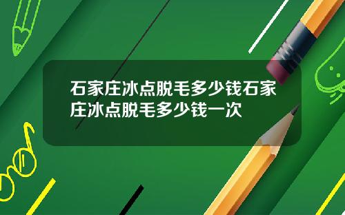 石家庄冰点脱毛多少钱石家庄冰点脱毛多少钱一次