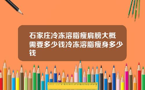 石家庄冷冻溶脂瘦肩膀大概需要多少钱冷冻溶脂瘦身多少钱