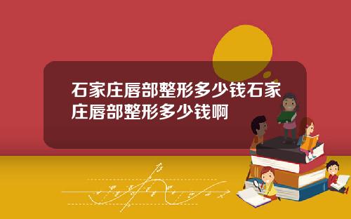 石家庄唇部整形多少钱石家庄唇部整形多少钱啊