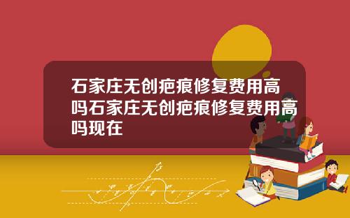 石家庄无创疤痕修复费用高吗石家庄无创疤痕修复费用高吗现在