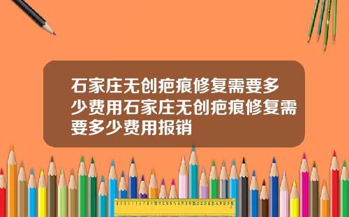 石家庄无创疤痕修复需要多少费用石家庄无创疤痕修复需要多少费用报销