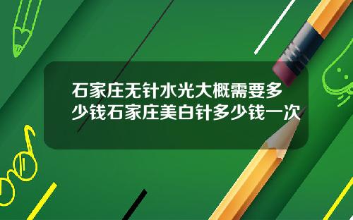 石家庄无针水光大概需要多少钱石家庄美白针多少钱一次