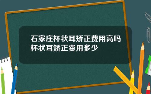 石家庄杯状耳矫正费用高吗杯状耳矫正费用多少