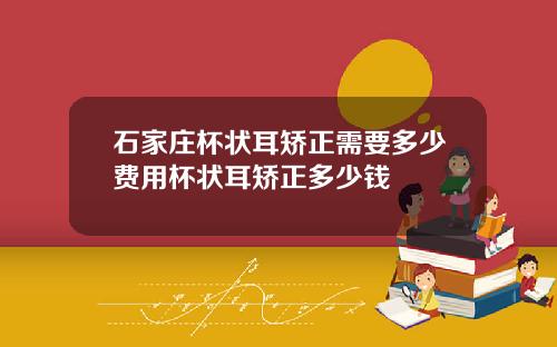 石家庄杯状耳矫正需要多少费用杯状耳矫正多少钱