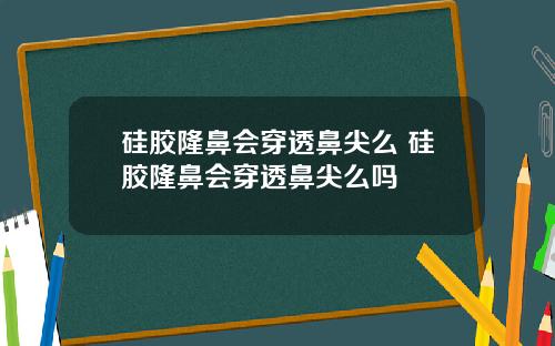 硅胶隆鼻会穿透鼻尖么 硅胶隆鼻会穿透鼻尖么吗