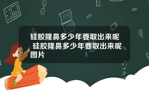 硅胶隆鼻多少年要取出来呢 硅胶隆鼻多少年要取出来呢图片