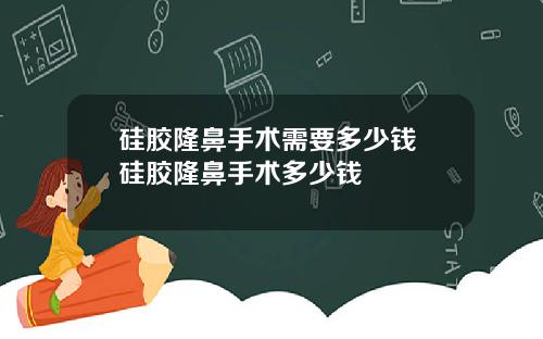 硅胶隆鼻手术需要多少钱 硅胶隆鼻手术多少钱