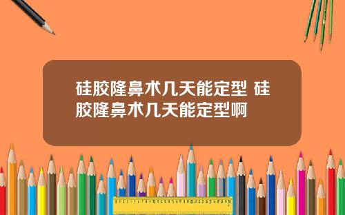 硅胶隆鼻术几天能定型 硅胶隆鼻术几天能定型啊