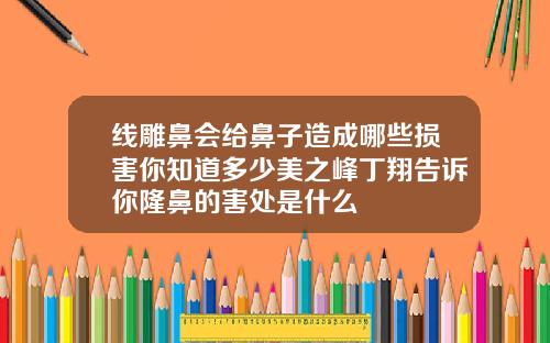 线雕鼻会给鼻子造成哪些损害你知道多少美之峰丁翔告诉你隆鼻的害处是什么