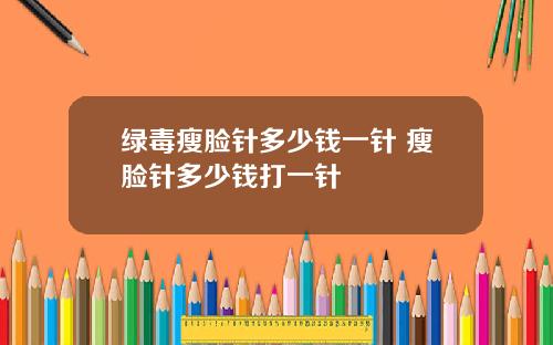 绿毒瘦脸针多少钱一针 瘦脸针多少钱打一针