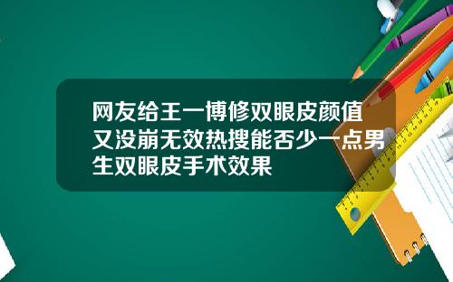 网友给王一博修双眼皮颜值又没崩无效热搜能否少一点男生双眼皮手术效果
