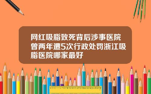 网红吸脂致死背后涉事医院曾两年遭5次行政处罚浙江吸脂医院哪家最好