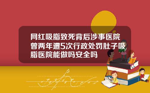 网红吸脂致死背后涉事医院曾两年遭5次行政处罚肚子吸脂医院能做吗安全吗