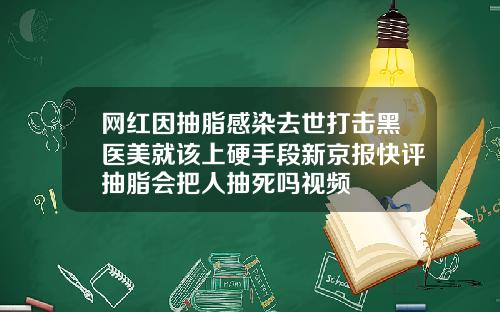 网红因抽脂感染去世打击黑医美就该上硬手段新京报快评抽脂会把人抽死吗视频