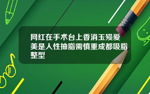 网红在手术台上香消玉殒爱美是人性抽脂需慎重成都吸脂整型