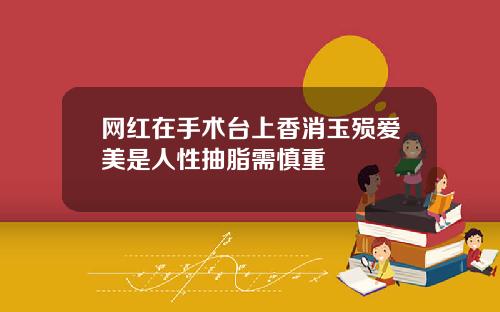 网红在手术台上香消玉殒爱美是人性抽脂需慎重
