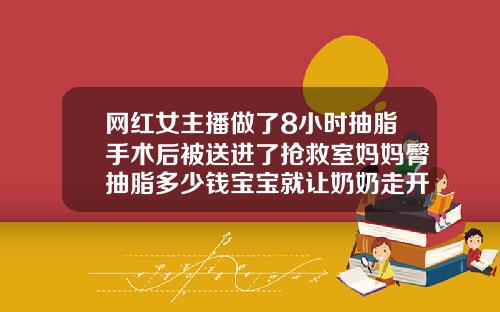 网红女主播做了8小时抽脂手术后被送进了抢救室妈妈臀抽脂多少钱宝宝就让奶奶走开