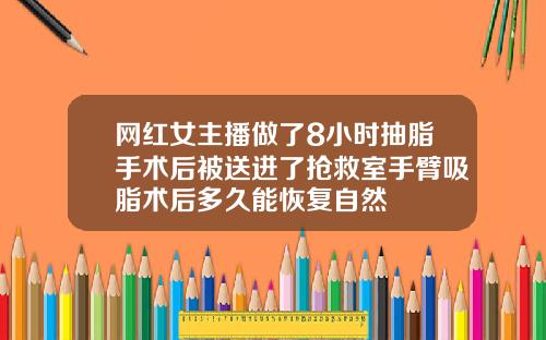 网红女主播做了8小时抽脂手术后被送进了抢救室手臂吸脂术后多久能恢复自然