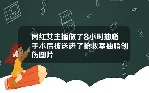 网红女主播做了8小时抽脂手术后被送进了抢救室抽脂创伤图片