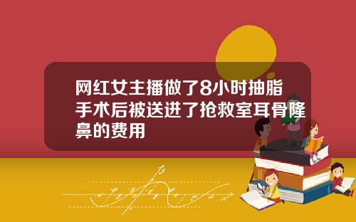 网红女主播做了8小时抽脂手术后被送进了抢救室耳骨隆鼻的费用