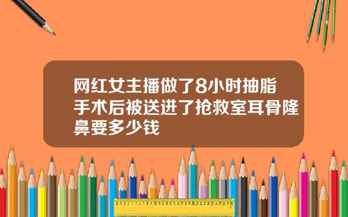 网红女主播做了8小时抽脂手术后被送进了抢救室耳骨隆鼻要多少钱