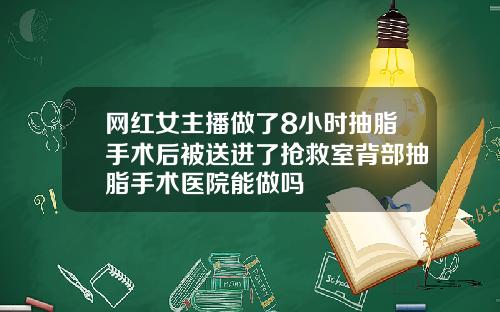 网红女主播做了8小时抽脂手术后被送进了抢救室背部抽脂手术医院能做吗