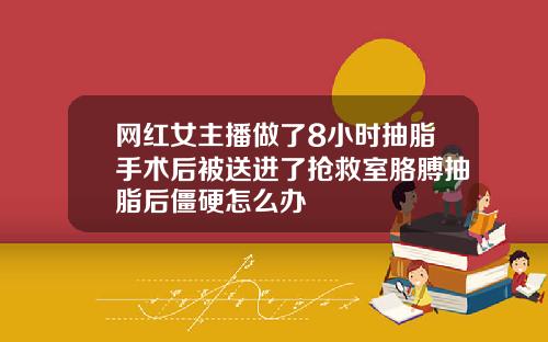 网红女主播做了8小时抽脂手术后被送进了抢救室胳膊抽脂后僵硬怎么办
