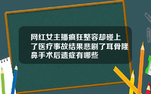 网红女主播疯狂整容却碰上了医疗事故结果悲剧了耳骨隆鼻手术后遗症有哪些