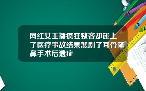 网红女主播疯狂整容却碰上了医疗事故结果悲剧了耳骨隆鼻手术后遗症